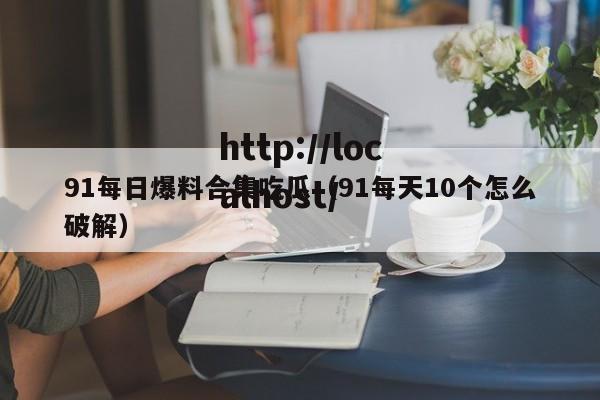 91每日爆料合集吃瓜(91每天10个怎么破解)