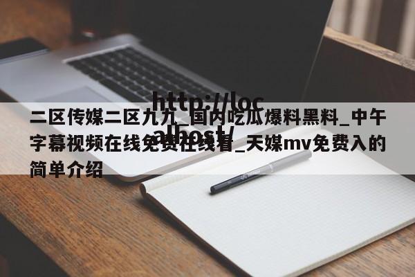 二区传媒二区九九_国内吃瓜爆料黑料_中午字幕视频在线免费在线看_天媒mv免费入的简单介绍