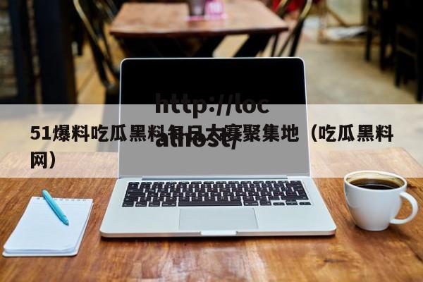 51爆料吃瓜黑料每日大赛聚集地(吃瓜黑料网)