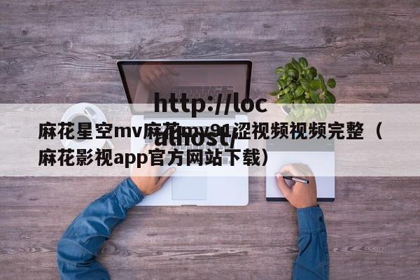 麻花星空mv麻花mv91涩视频视频完整(麻花影视app官方网站下载)